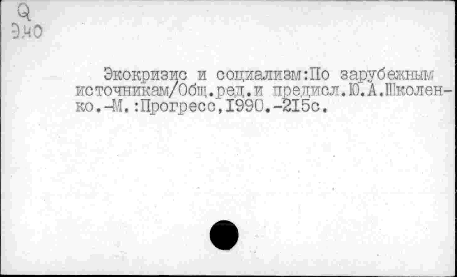 ﻿Экокризис и социализм:По зарубежным источникам/Общ.ред.и предисл.Ю.А.Школен ко.-М.:Прогресс,1990.-215с.